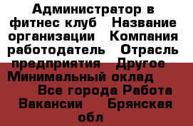 Администратор в фитнес клуб › Название организации ­ Компания-работодатель › Отрасль предприятия ­ Другое › Минимальный оклад ­ 25 000 - Все города Работа » Вакансии   . Брянская обл.